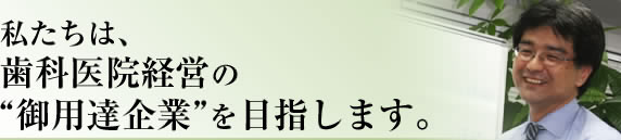 私たちは、歯科医院経営の“御用達企業”を目指します。